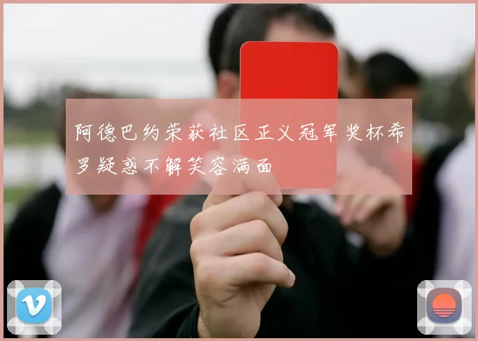 阿德巴约荣获社区正义冠军奖杯希罗疑惑不解笑容满面
