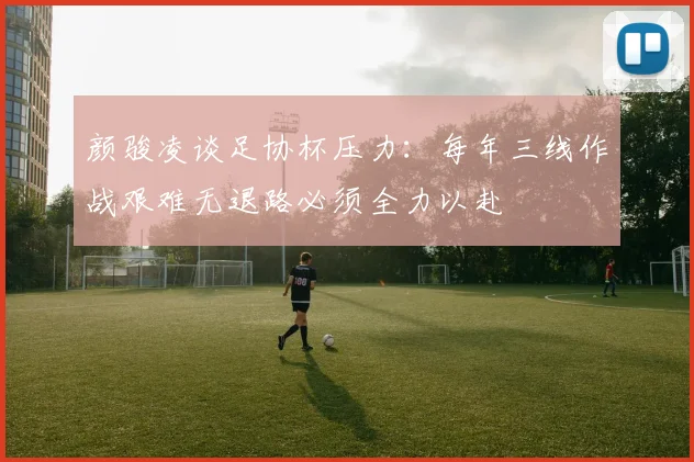颜骏凌谈足协杯压力:每年三线作战艰难无退路必须全力以赴