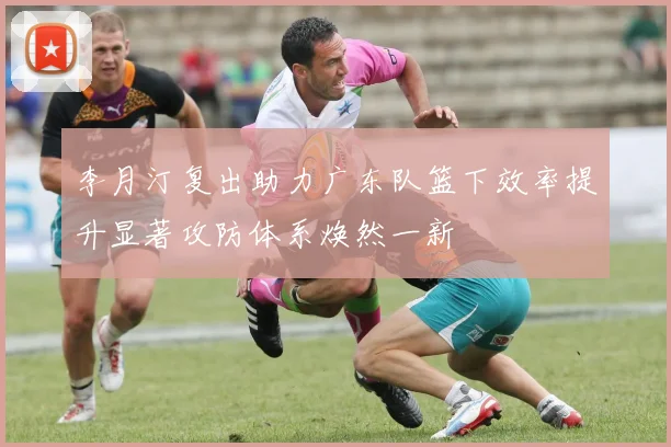 李月汀复出助力广东队篮下效率提升显著攻防体系焕然一新