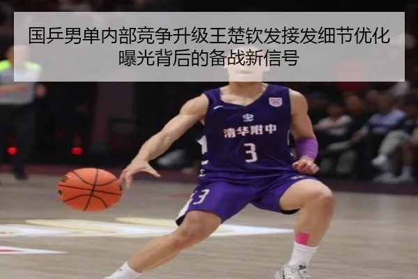 国乒男单内部竞争升级王楚钦发接发细节优化曝光背后的备战新信号